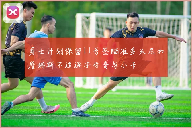 勇士计划保留11号签瞄准多米尼加詹姆斯不追逐字母哥与小卡