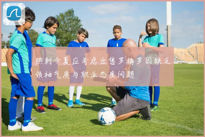 热刺今夏应考虑出售罗梅罗因缺乏领袖气质与职业态度问题