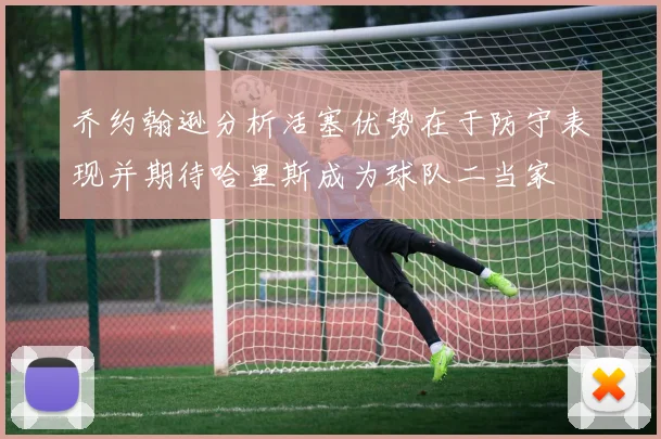 乔约翰逊分析活塞优势在于防守表现并期待哈里斯成为球队二当家
