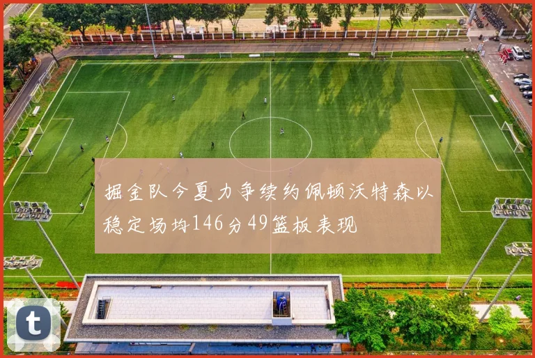 掘金队今夏力争续约佩顿沃特森以稳定场均146分49篮板表现