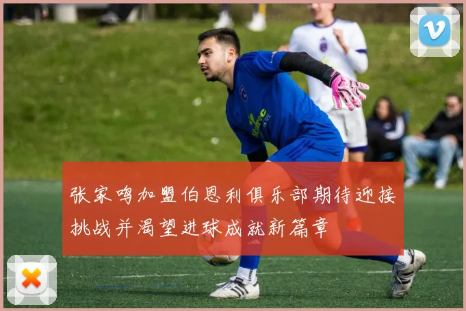 张家鸣加盟伯恩利俱乐部期待迎接挑战并渴望进球成就新篇章