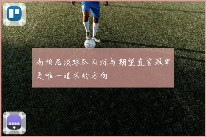 尚帕尼谈球队目标与期望直言冠军是唯一追求的方向