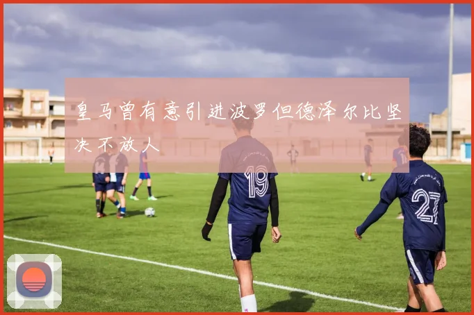 皇马曾有意引进波罗但德泽尔比坚决不放人