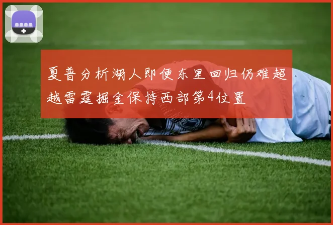夏普分析湖人即便东里回归仍难超越雷霆掘金保持西部第4位置
