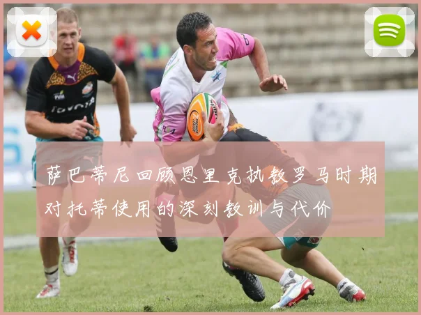 萨巴蒂尼回顾恩里克执教罗马时期对托蒂使用的深刻教训与代价