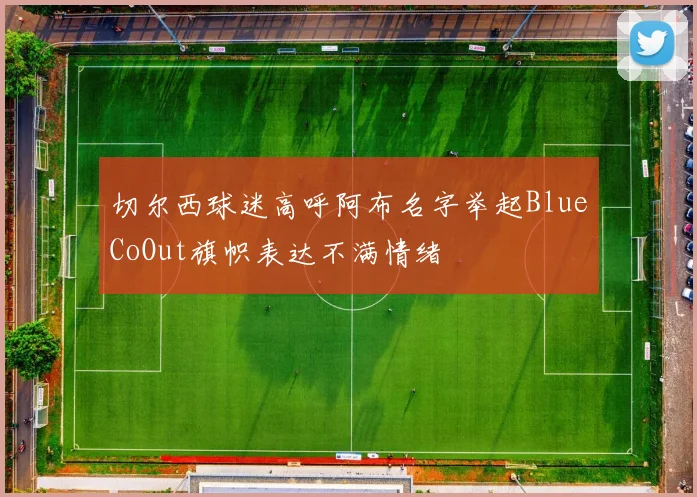 切尔西球迷高呼阿布名字举起BlueCoOut旗帜表达不满情绪