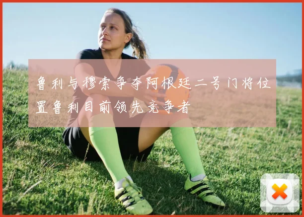 鲁利与穆索争夺阿根廷二号门将位置鲁利目前领先竞争者