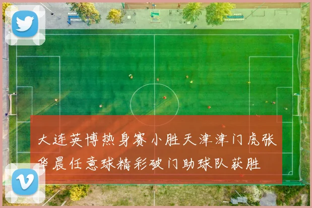 大连英博热身赛小胜天津津门虎张华晨任意球精彩破门助球队获胜