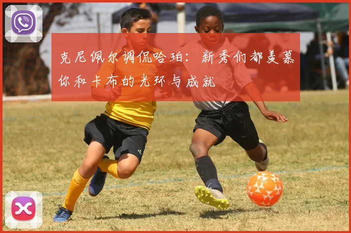 克尼佩尔调侃哈珀：新秀们都羡慕你和卡布的光环与成就