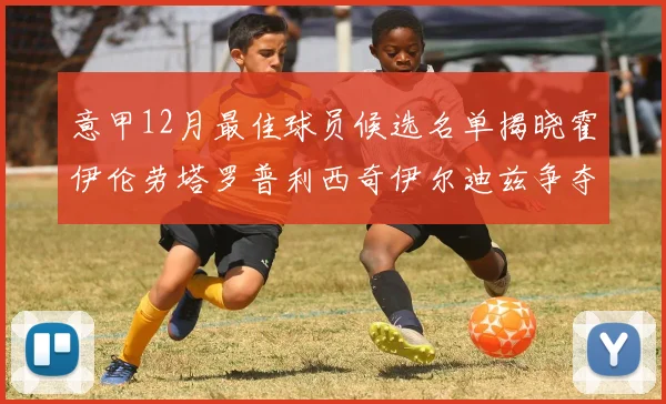 意甲12月最佳球员候选名单揭晓霍伊伦劳塔罗普利西奇伊尔迪兹争夺荣誉