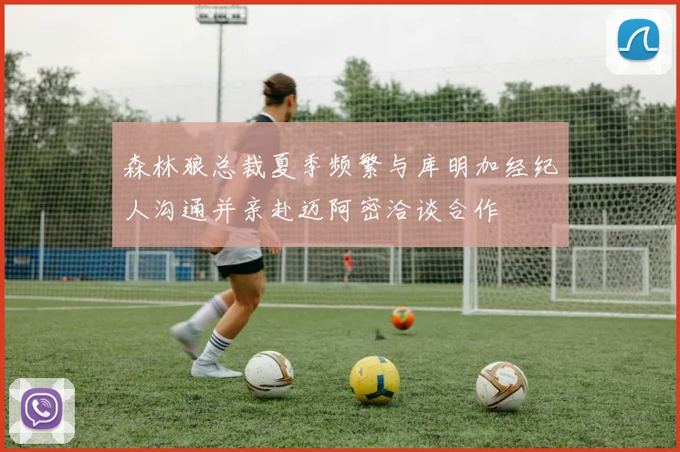 森林狼总裁夏季频繁与库明加经纪人沟通并亲赴迈阿密洽谈合作