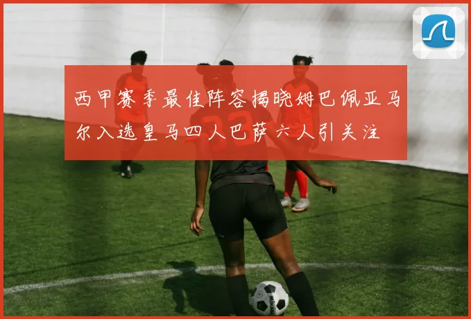 西甲赛季最佳阵容揭晓姆巴佩亚马尔入选皇马四人巴萨六人引关注