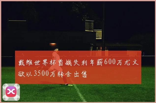 戴维世界杯首战失利年薪600万尤文欲以3500万转会出售