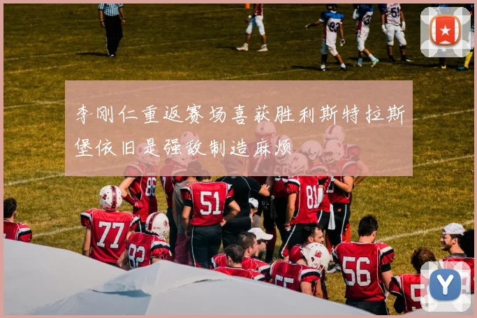李刚仁重返赛场喜获胜利斯特拉斯堡依旧是强敌制造麻烦