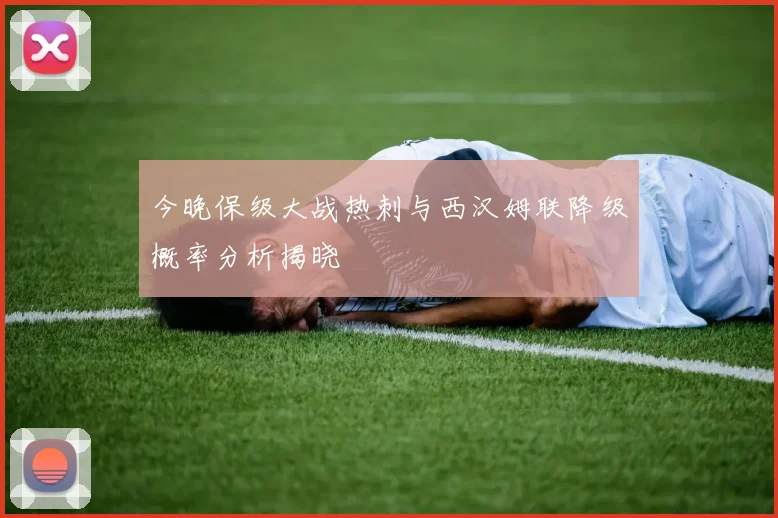 今晚保级大战热刺与西汉姆联降级概率分析揭晓