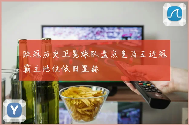 欧冠历史卫冕球队盘点皇马五连冠霸主地位依旧显赫