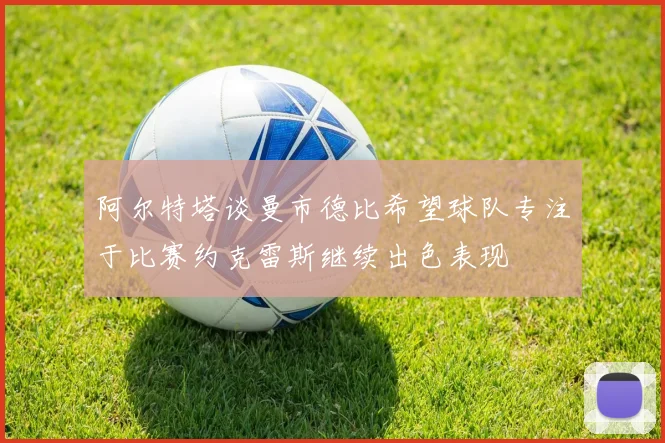 阿尔特塔谈曼市德比希望球队专注于比赛约克雷斯继续出色表现