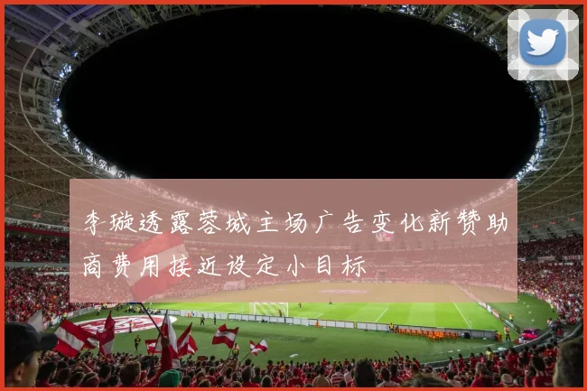 李璇透露蓉城主场广告变化新赞助商费用接近设定小目标