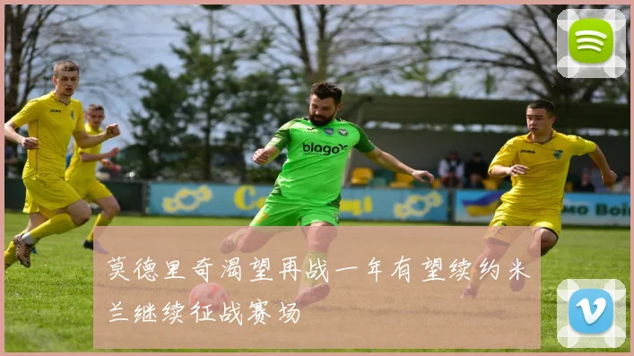 莫德里奇渴望再战一年有望续约米兰继续征战赛场