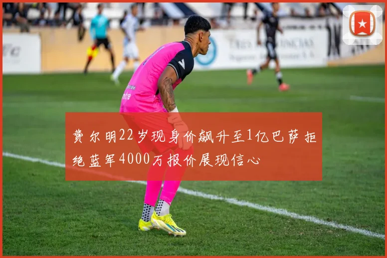 费尔明22岁现身价飙升至1亿巴萨拒绝蓝军4000万报价展现信心