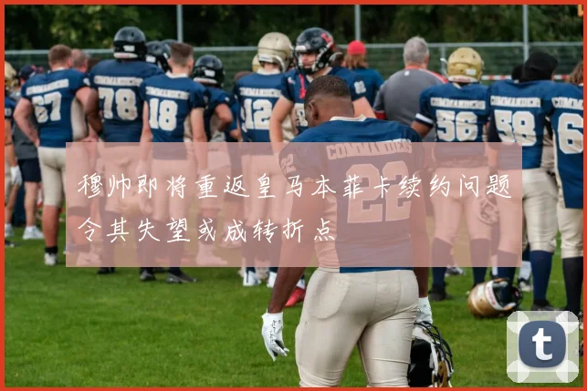 穆帅即将重返皇马本菲卡续约问题令其失望或成转折点
