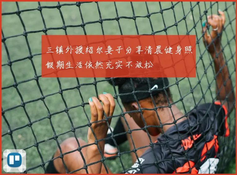 三镇外援绍尔妻子分享清晨健身照假期生活依然充实不放松