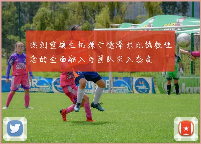 热刺重焕生机源于德泽尔比执教理念的全面融入与团队买入态度