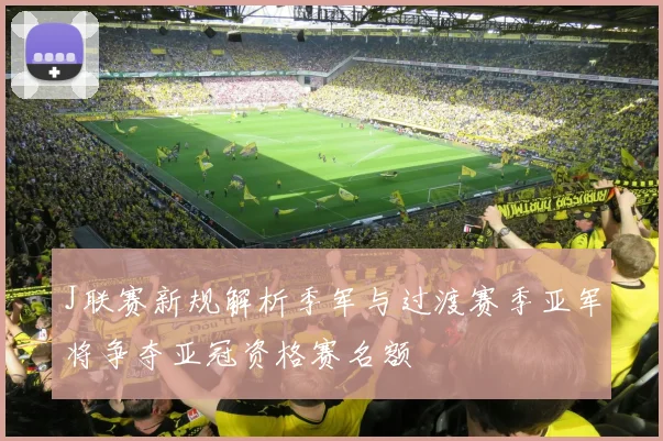 J联赛新规解析季军与过渡赛季亚军将争夺亚冠资格赛名额