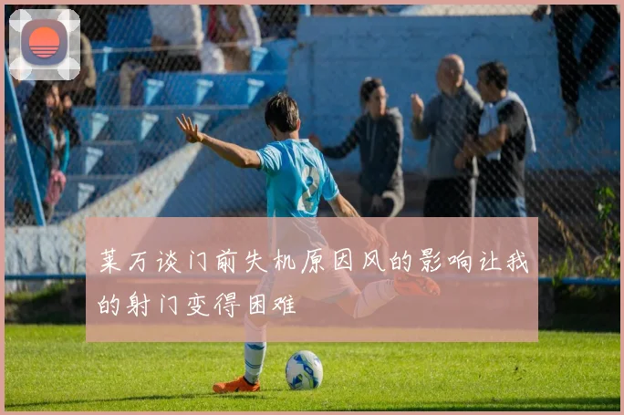 莱万谈门前失机原因风的影响让我的射门变得困难